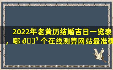 2022年老黄历结婚吉日一览表，哪 🌳 个在线测算网站最准确
